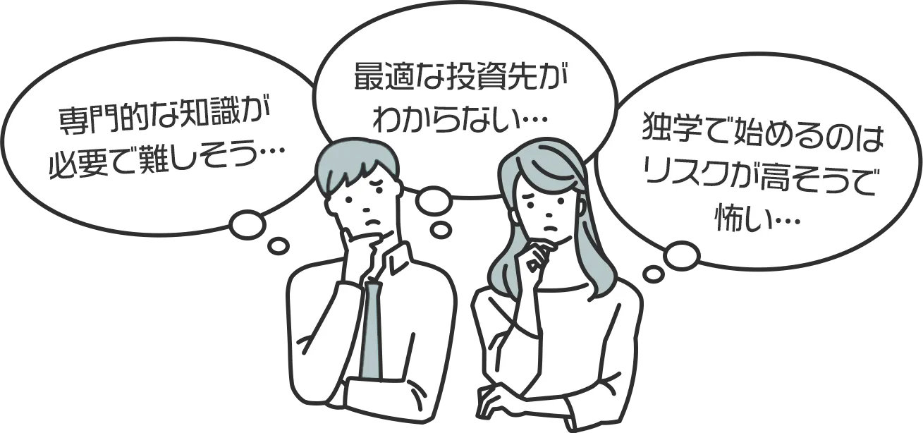 専門的な知識が必要で難しそう… 最適な投資先がわからない… 独学で始めるのはリスクが高そうで怖い…